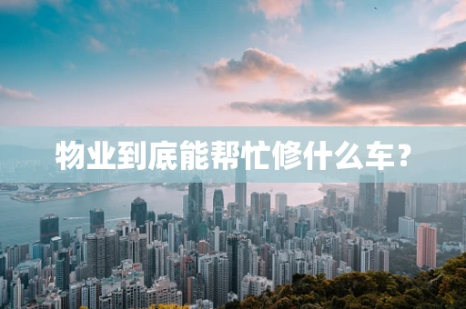 物业到底能帮忙修什么车？