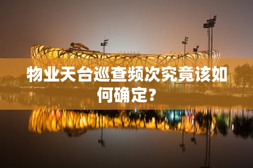 物业天台巡查频次究竟该如何确定？