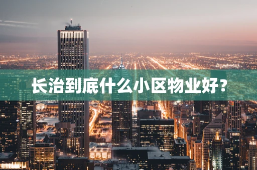 长治到底什么小区物业好？