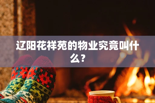 辽阳花祥苑的物业究竟叫什么？