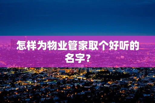 怎样为物业管家取个好听的名字？