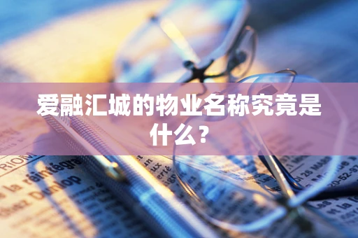 爱融汇城的物业名称究竟是什么？