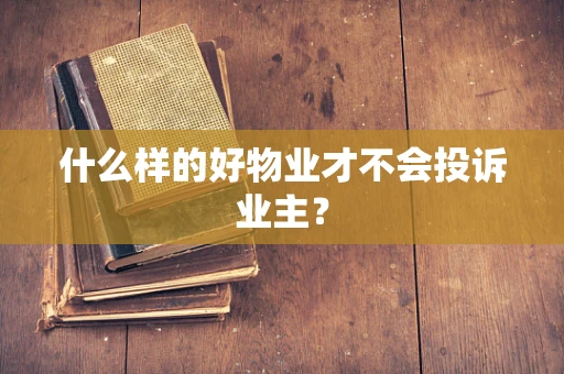 什么样的好物业才不会投诉业主？