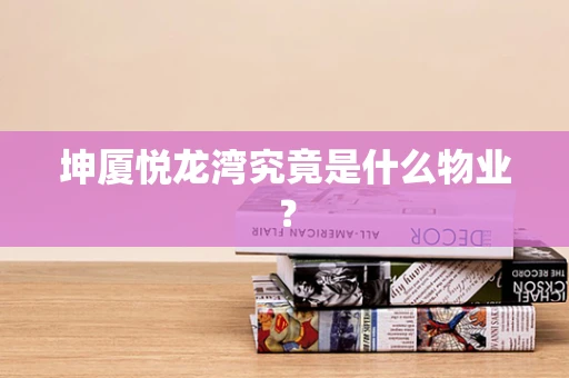 坤厦悦龙湾究竟是什么物业？