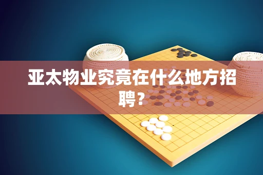亚太物业究竟在什么地方招聘？