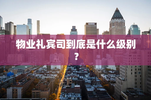 物业礼宾司到底是什么级别？
