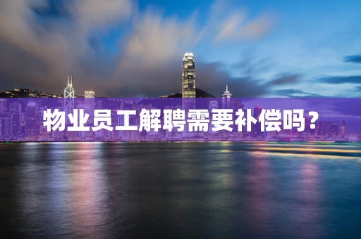 物业员工解聘需要补偿吗？