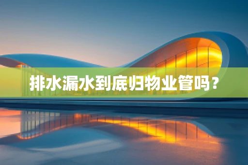 排水漏水到底归物业管吗？