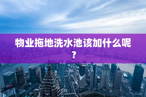 物业拖地洗水池该加什么呢？