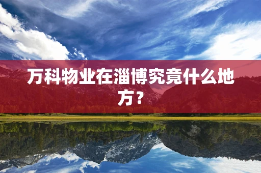 万科物业在淄博究竟什么地方？