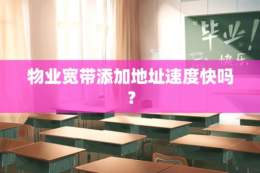 物业宽带添加地址速度快吗？