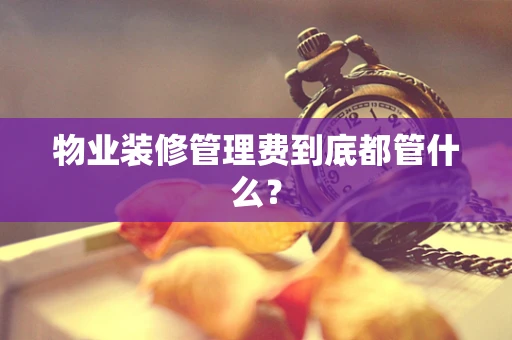 物业装修管理费到底都管什么？