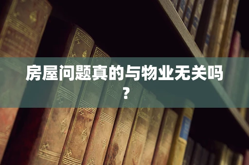 房屋问题真的与物业无关吗？