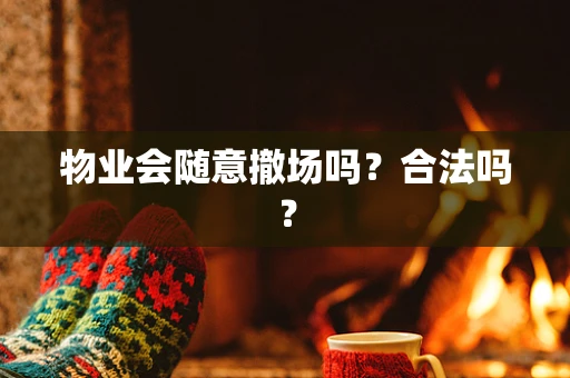 物业会随意撤场吗？合法吗？