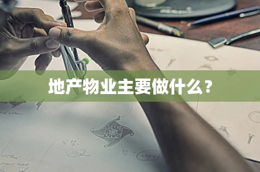 地产物业主要做什么？