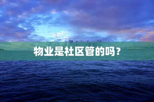 物业是社区管的吗？