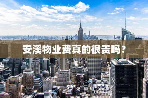 安溪物业费真的很贵吗？
