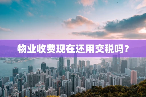 物业收费现在还用交税吗？