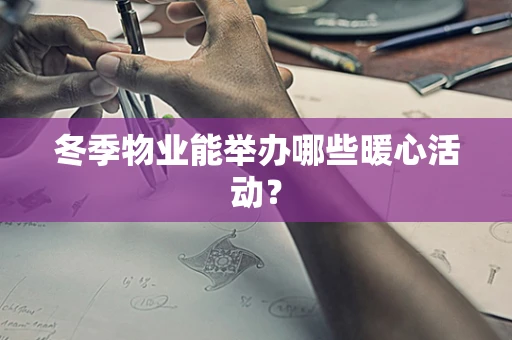 冬季物业能举办哪些暖心活动？