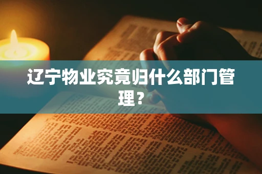 辽宁物业究竟归什么部门管理？