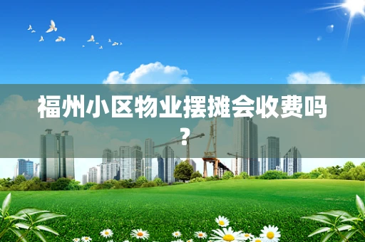 福州小区物业摆摊会收费吗？