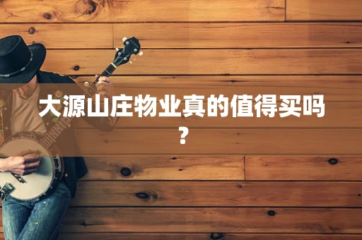 大源山庄物业真的值得买吗？