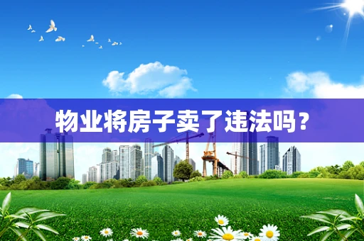 物业将房子卖了违法吗？