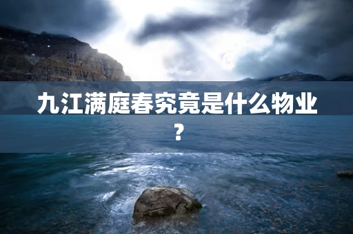 九江满庭春究竟是什么物业？