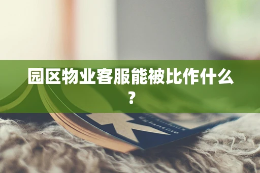 园区物业客服能被比作什么？