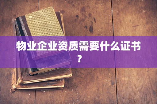 物业企业资质需要什么证书？