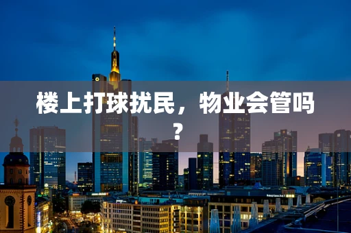 楼上打球扰民，物业会管吗？