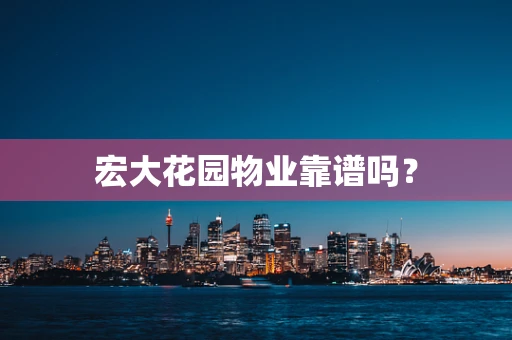 宏大花园物业靠谱吗？
