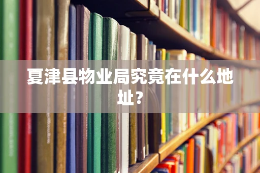 夏津县物业局究竟在什么地址？