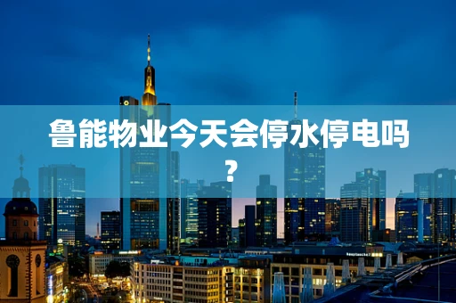 鲁能物业今天会停水停电吗? 鲁能物业今天会停水停电吗?