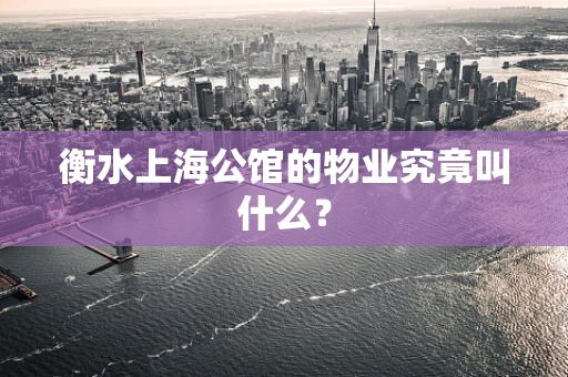 衡水上海公馆的物业究竟叫什么? 衡水上海公馆的物业究竟叫什么?