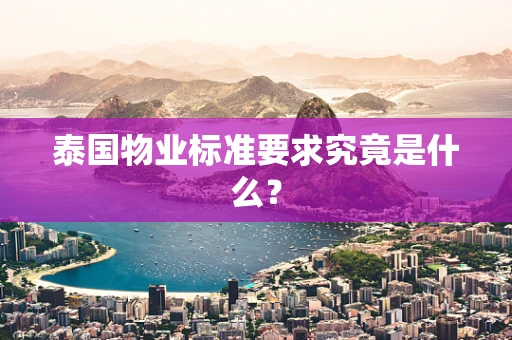 泰国物业标准要求究竟是什么? 泰国物业标准要求究竟是什么?