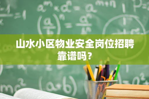 山水小区物业安全岗位招聘靠谱吗? 山水小区物业安全岗位招聘靠谱吗?