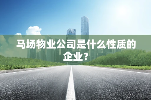 马场物业公司是什么性质的企业? 马场物业公司是什么性质的企业?