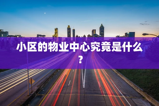 小区的物业中心究竟是什么? 小区的物业中心究竟是什么?