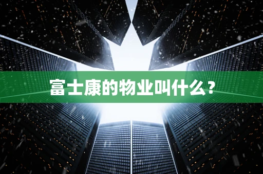 富士康的物业叫什么？