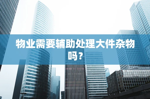 物业需要辅助处理大件杂物吗？