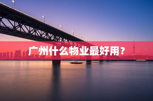 广州什么物业最好用? 广州什么物业最好用?