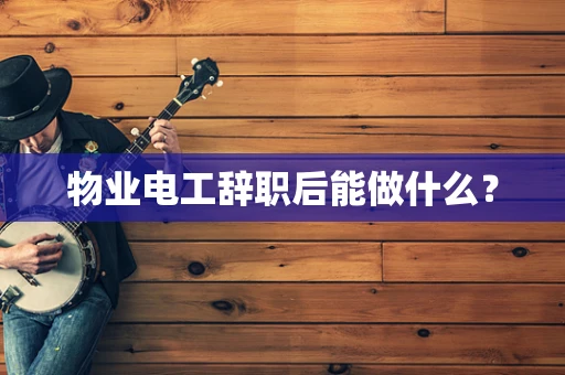 物业电工辞职后能做什么？
