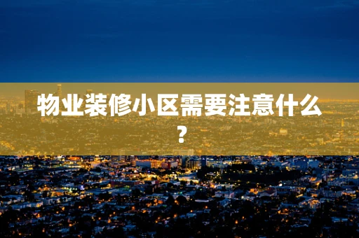 物业装修小区需要注意什么? 物业装修小区需要注意什么?
