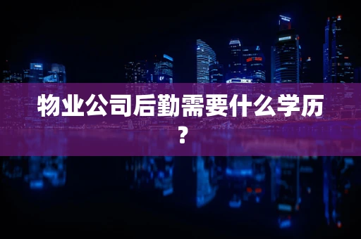物业公司后勤需要什么学历? 物业公司后勤需要什么学历?
