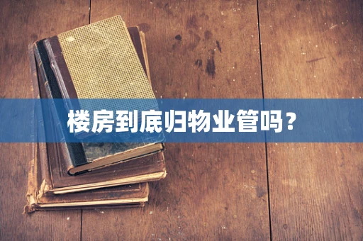 楼房到底归物业管吗? 楼房到底归物业管吗?