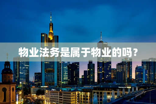 物业法务是属于物业的吗? 物业法务是属于物业的吗?