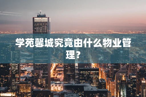 学苑馨城究竟由什么物业管理?