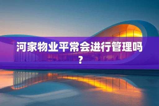 河家物业平常会进行管理吗? 河家物业平常会进行管理吗?
