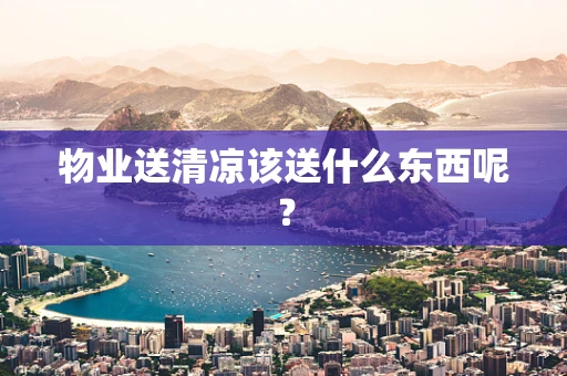 物业送清凉该送什么东西呢? 物业送清凉该送什么东西呢?